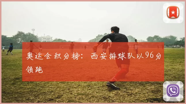 奥运会积分榜：西安排球队以96分领跑