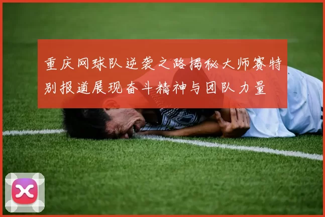 重庆网球队逆袭之路揭秘大师赛特别报道展现奋斗精神与团队力量