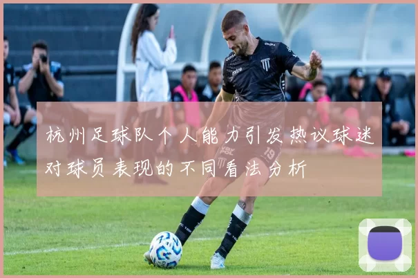 杭州足球队个人能力引发热议球迷对球员表现的不同看法分析