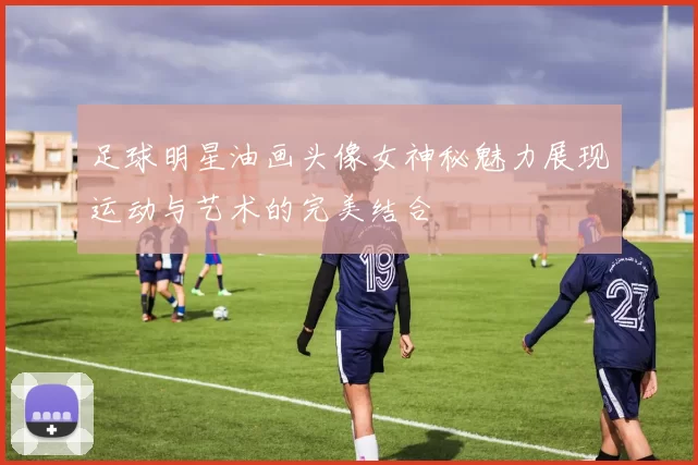 足球明星油画头像女神秘魅力展现运动与艺术的完美结合