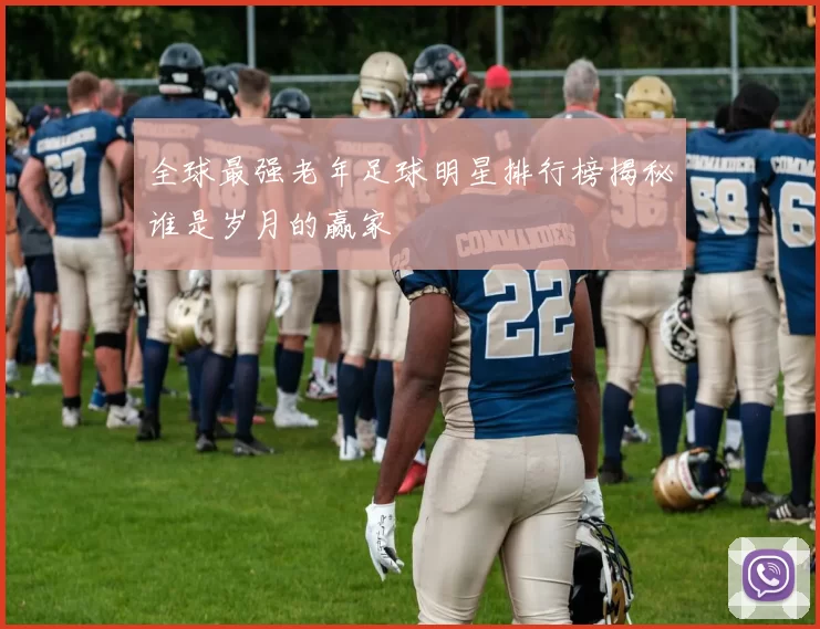 全球最强老年足球明星排行榜揭秘谁是岁月的赢家