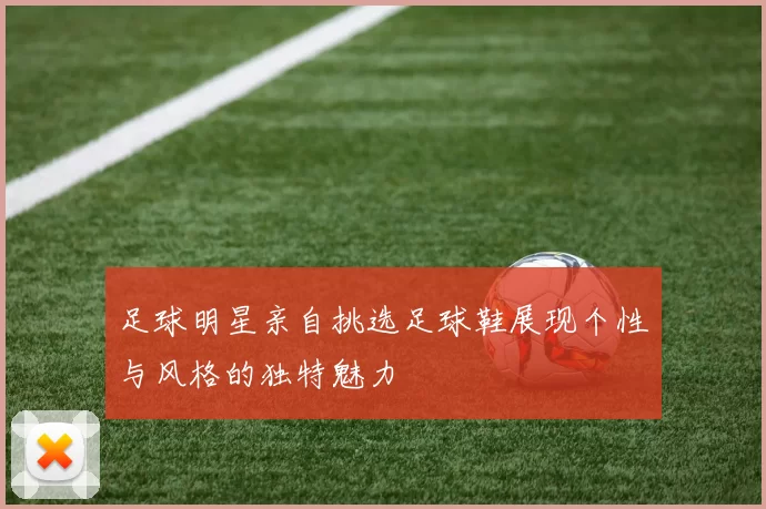 足球明星亲自挑选足球鞋展现个性与风格的独特魅力