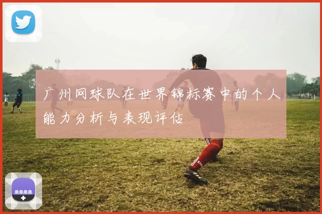 广州网球队在世界锦标赛中的个人能力分析与表现评估