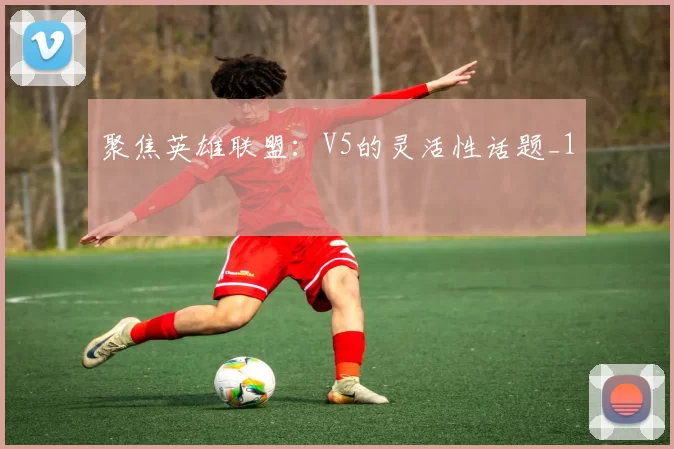 聚焦英雄联盟：V5的灵活性话题_1