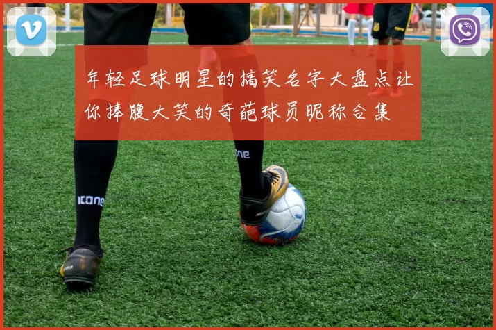 年轻足球明星的搞笑名字大盘点让你捧腹大笑的奇葩球员昵称合集