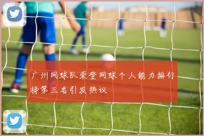 广州网球队荣登网球个人能力排行榜第三名引发热议